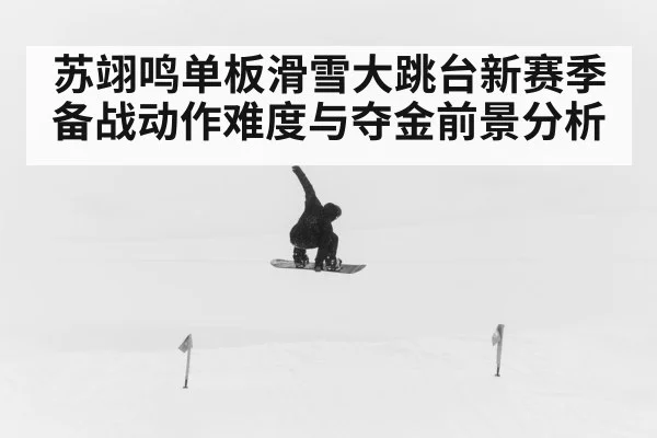 苏翊鸣单板滑雪大跳台新赛季备战动作难度与夺金前景分析（kaiyun）