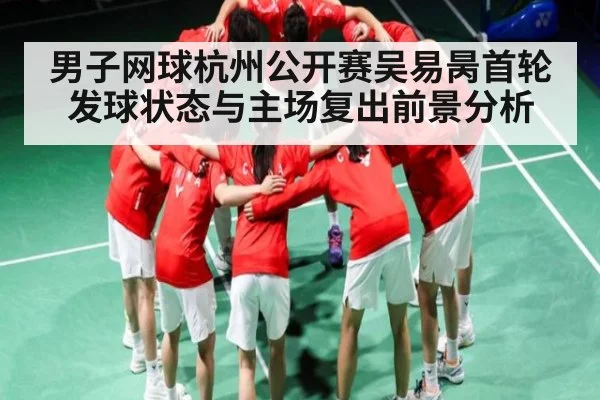男子网球杭州公开赛吴易昺首轮发球状态与主场复出前景分析（kaiyun）