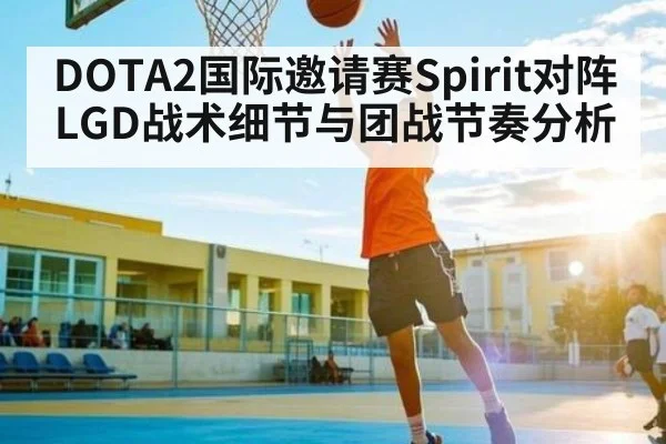 DOTA2国际邀请赛Spirit对阵LGD战术细节与团战节奏分析（kaiyun）
