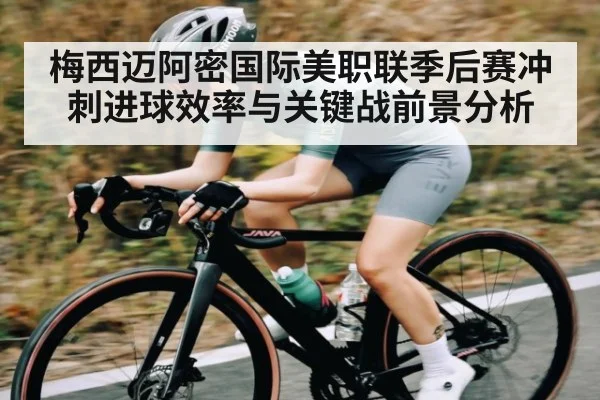 梅西迈阿密国际美职联季后赛冲刺进球效率与关键战前景分析（kaiyun）