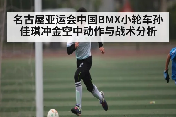 名古屋亚运会中国BMX小轮车孙佳琪冲金空中动作与战术分析（kaiyun）