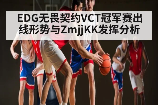 EDG无畏契约VCT冠军赛出线形势与ZmjjKK发挥分析（kaiyun）