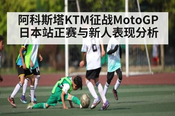 阿科斯塔KTM征战MotoGP日本站正赛与新人表现分析（kaiyun）