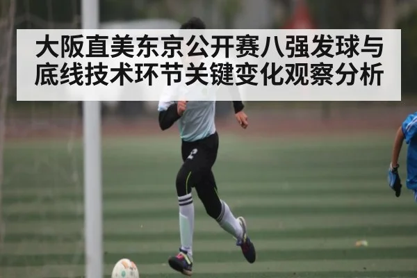大阪直美东京公开赛八强发球与底线技术环节关键变化观察分析（kaiyun）