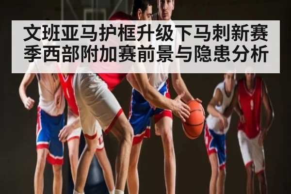 文班亚马护框升级下马刺新赛季西部附加赛前景与隐患分析 - kaiyun